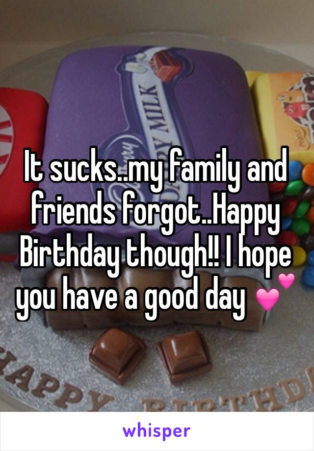 It sucks..my family and friends forgot..Happy Birthday though!! I hope you have a good day 💕 