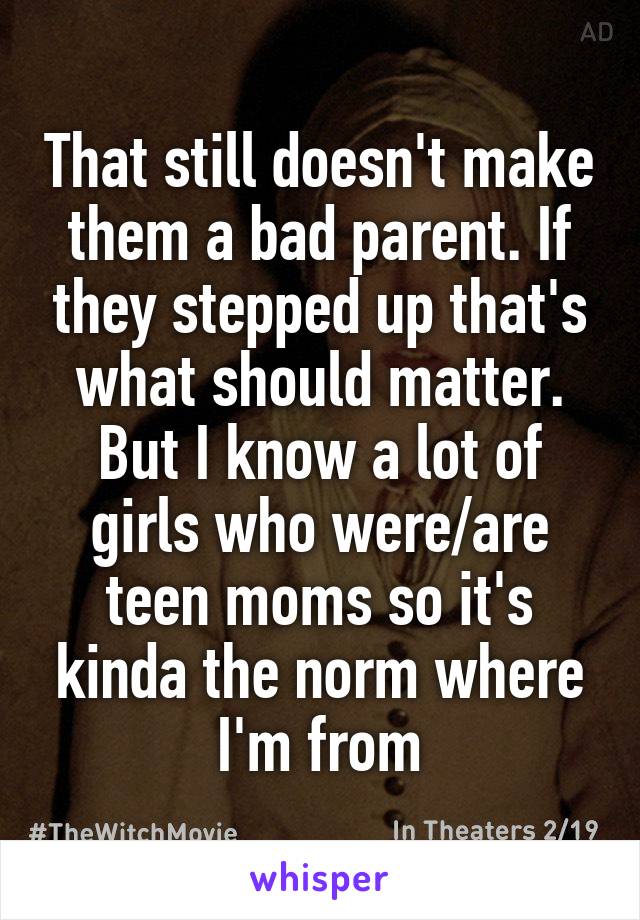 That still doesn't make them a bad parent. If they stepped up that's what should matter. But I know a lot of girls who were/are teen moms so it's kinda the norm where I'm from