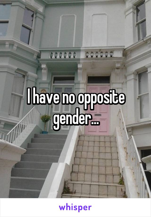 I have no opposite gender...