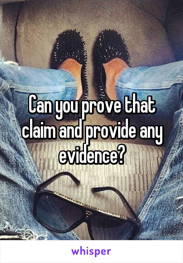 Can you prove that claim and provide any evidence?