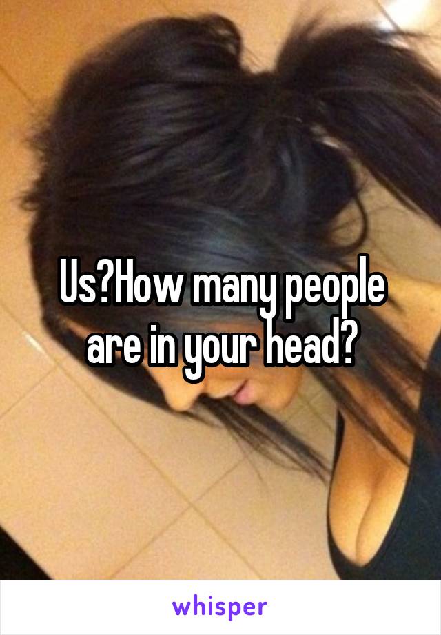 Us?How many people are in your head?