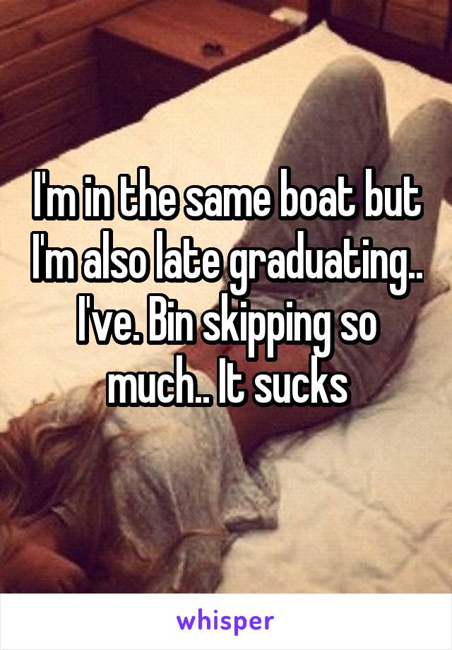 I'm in the same boat but I'm also late graduating.. I've. Bin skipping so much.. It sucks
