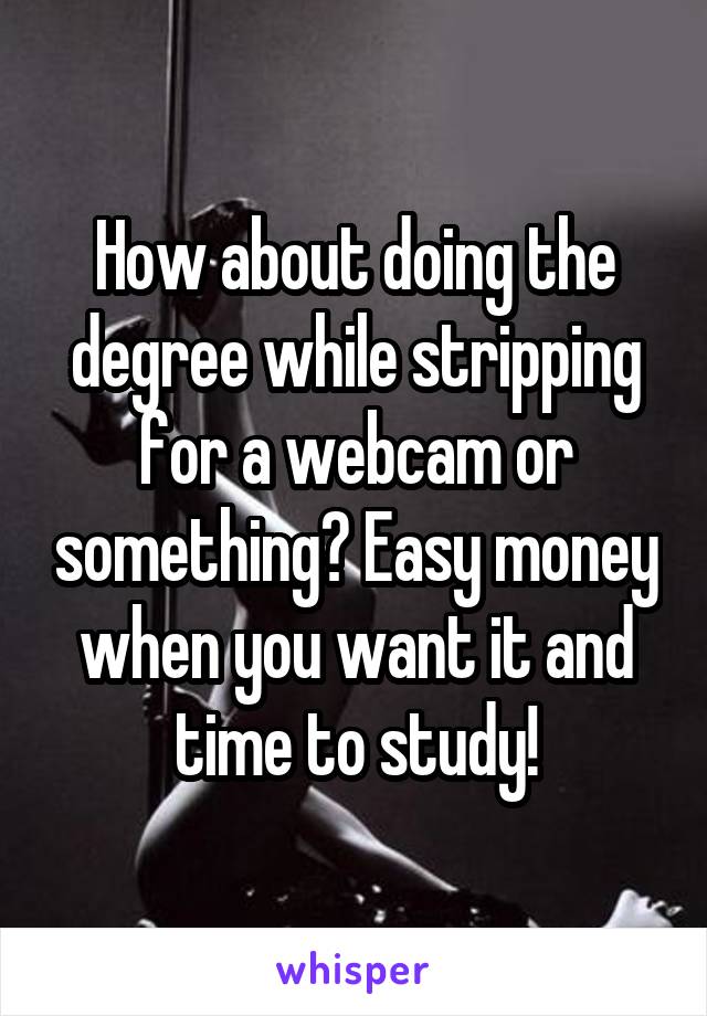 How about doing the degree while stripping for a webcam or something? Easy money when you want it and time to study!