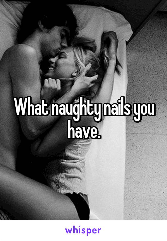 What naughty nails you have.