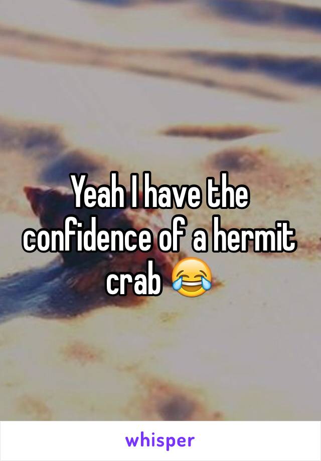 Yeah I have the confidence of a hermit crab 😂