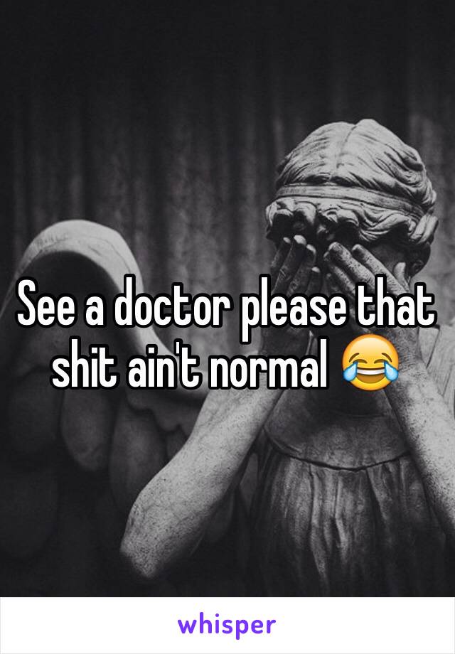 See a doctor please that shit ain't normal 😂