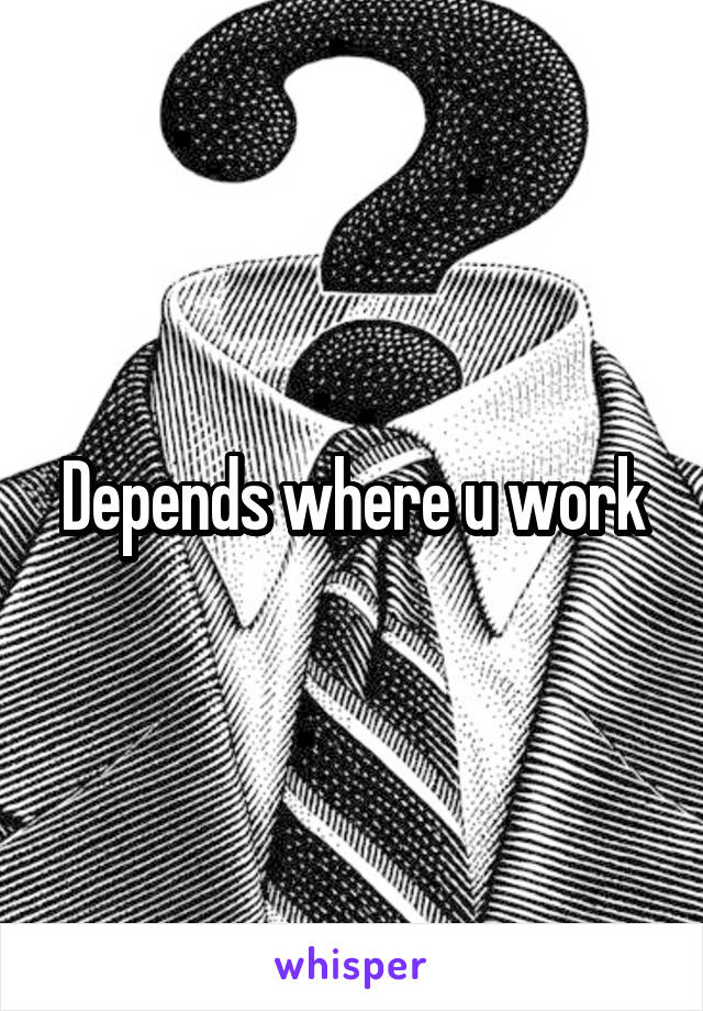 Depends where u work