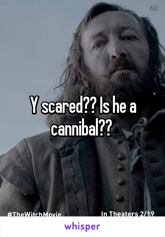 Y scared?? Is he a cannibal?? 