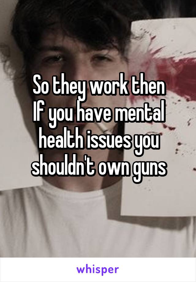 So they work then
If you have mental health issues you shouldn't own guns
