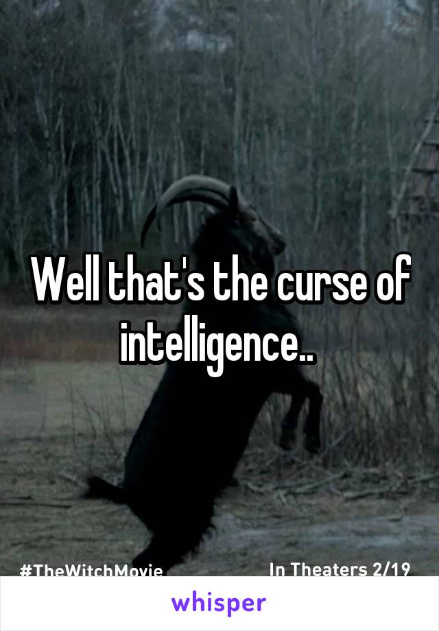 Well that's the curse of intelligence.. 