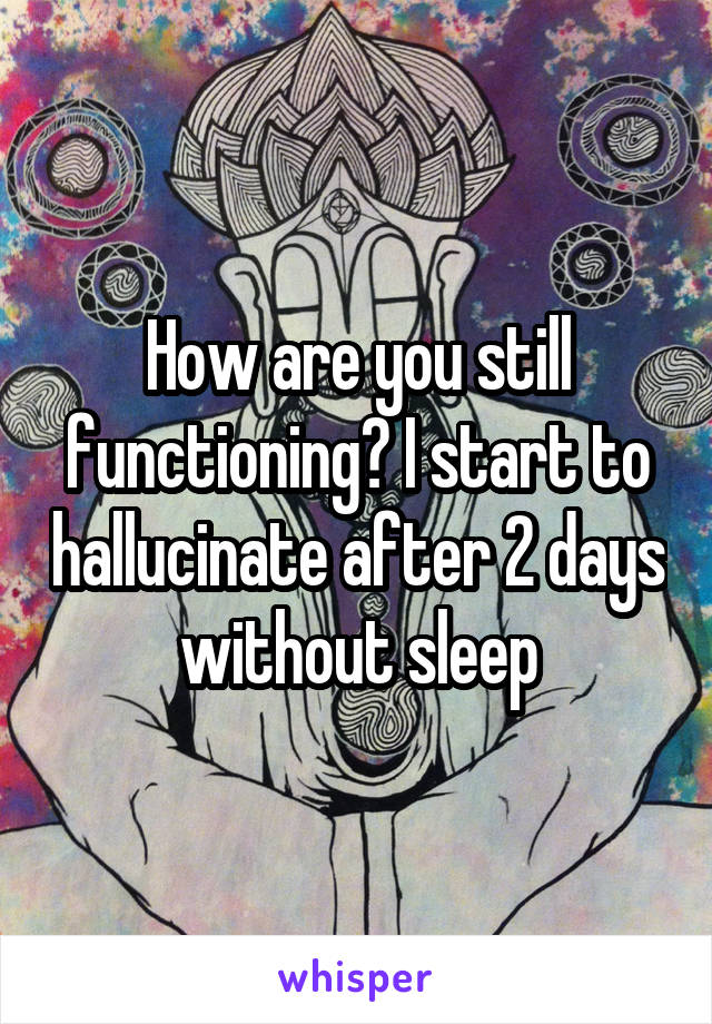 How are you still functioning? I start to hallucinate after 2 days without sleep