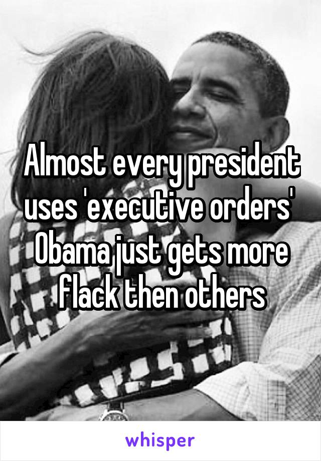 Almost every president uses 'executive orders' 
Obama just gets more flack then others