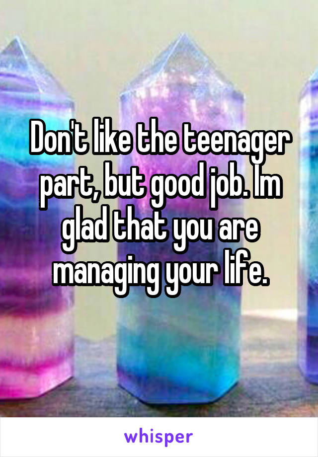 Don't like the teenager part, but good job. Im glad that you are managing your life.
