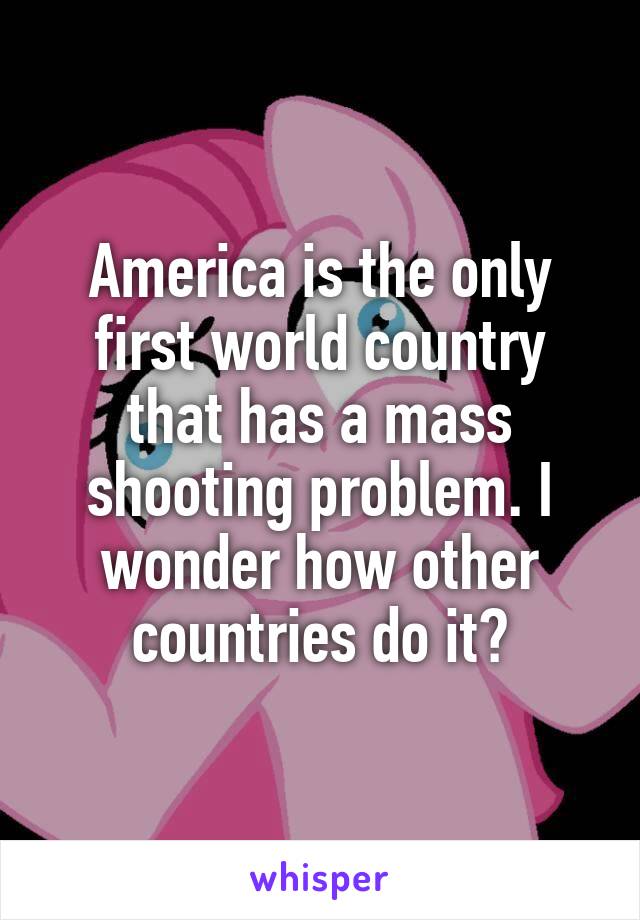 America is the only first world country that has a mass shooting problem. I wonder how other countries do it?