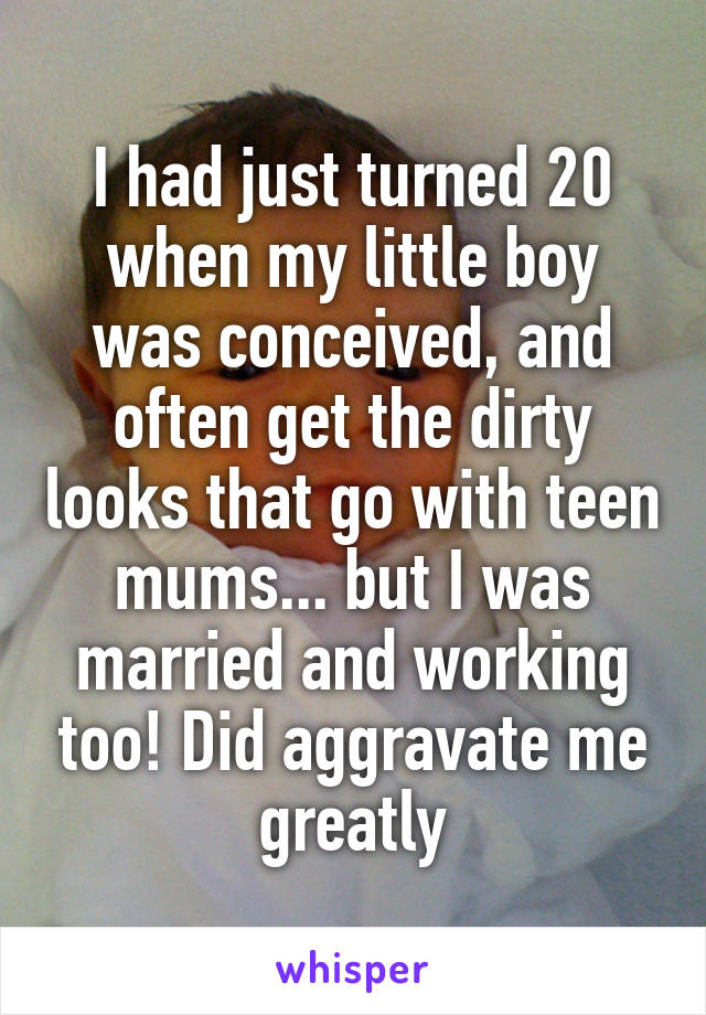 I had just turned 20 when my little boy was conceived, and often get the dirty looks that go with teen mums... but I was married and working too! Did aggravate me greatly