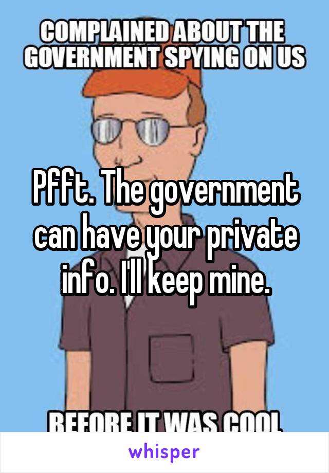 Pfft. The government can have your private info. I'll keep mine.