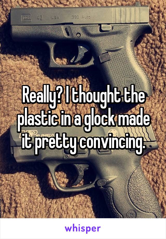 Really? I thought the plastic in a glock made it pretty convincing.