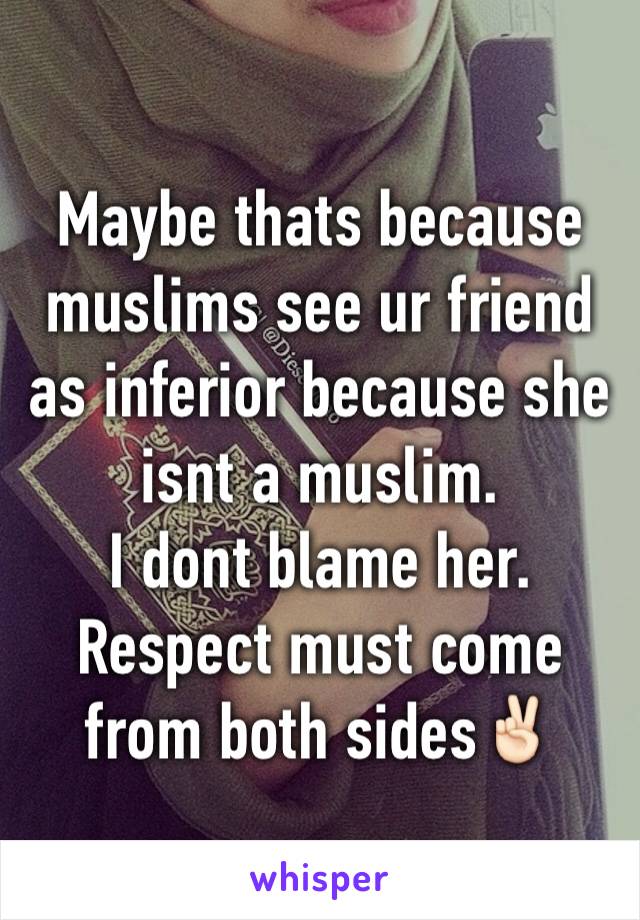 Maybe thats because muslims see ur friend as inferior because she isnt a muslim.
I dont blame her.
Respect must come from both sides✌🏻️