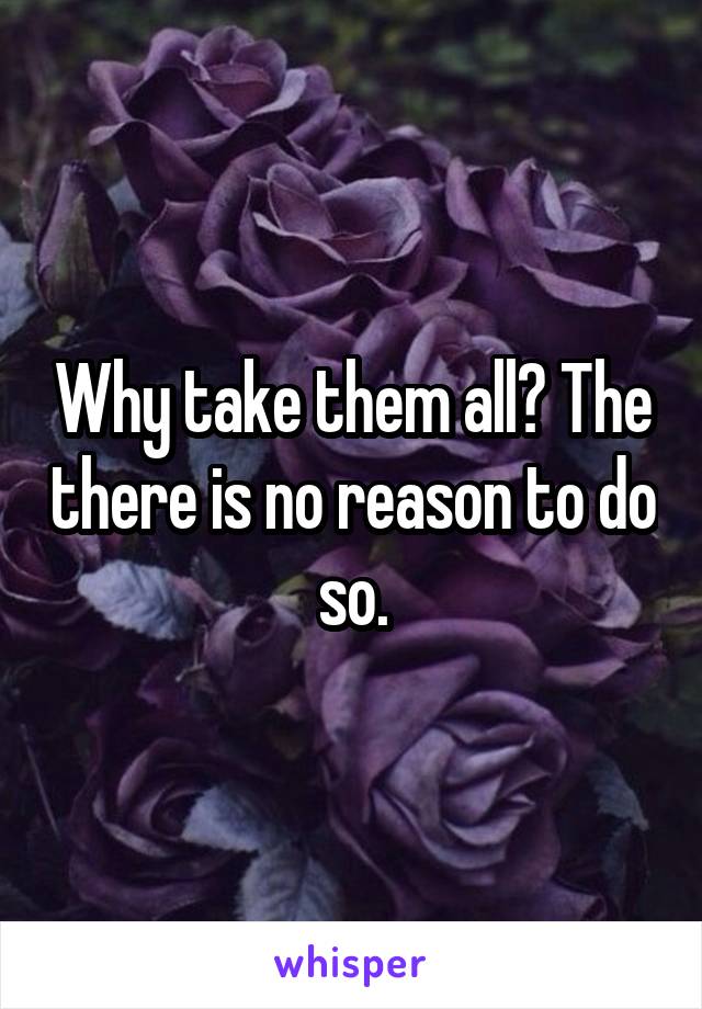 Why take them all? The there is no reason to do so.