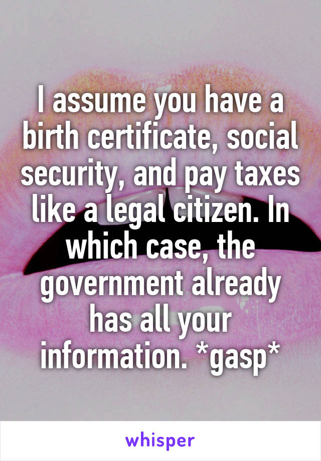 I assume you have a birth certificate, social security, and pay taxes like a legal citizen. In which case, the government already has all your information. *gasp*