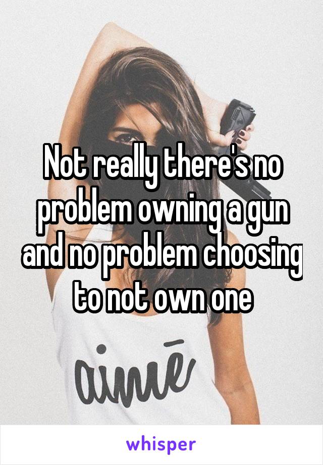 Not really there's no problem owning a gun and no problem choosing to not own one