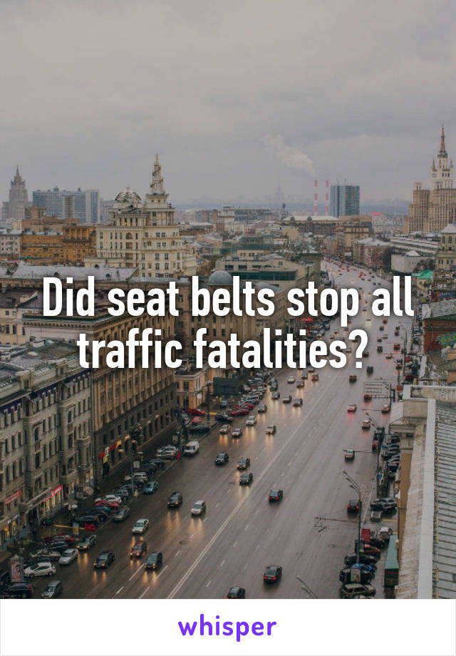 Did seat belts stop all traffic fatalities? 