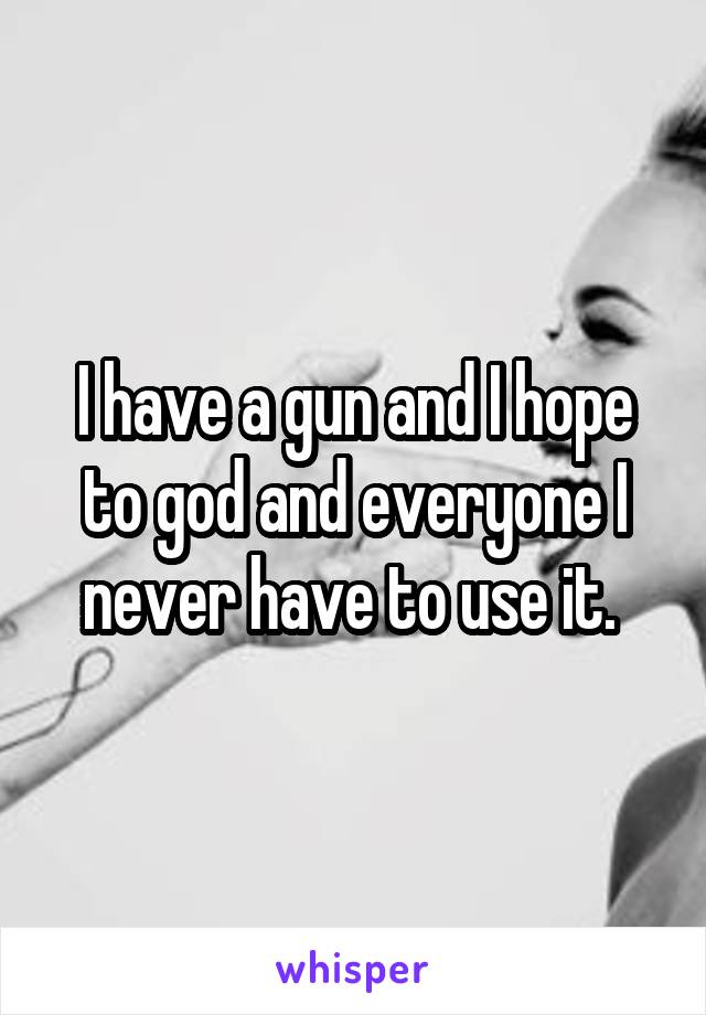 I have a gun and I hope to god and everyone I never have to use it. 