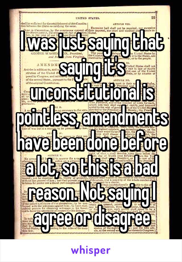 I was just saying that saying it's unconstitutional is pointless, amendments have been done before a lot, so this is a bad reason. Not saying I agree or disagree