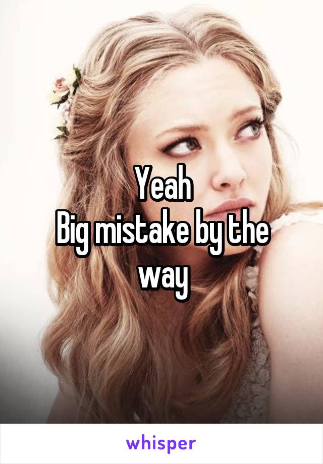 Yeah
Big mistake by the way