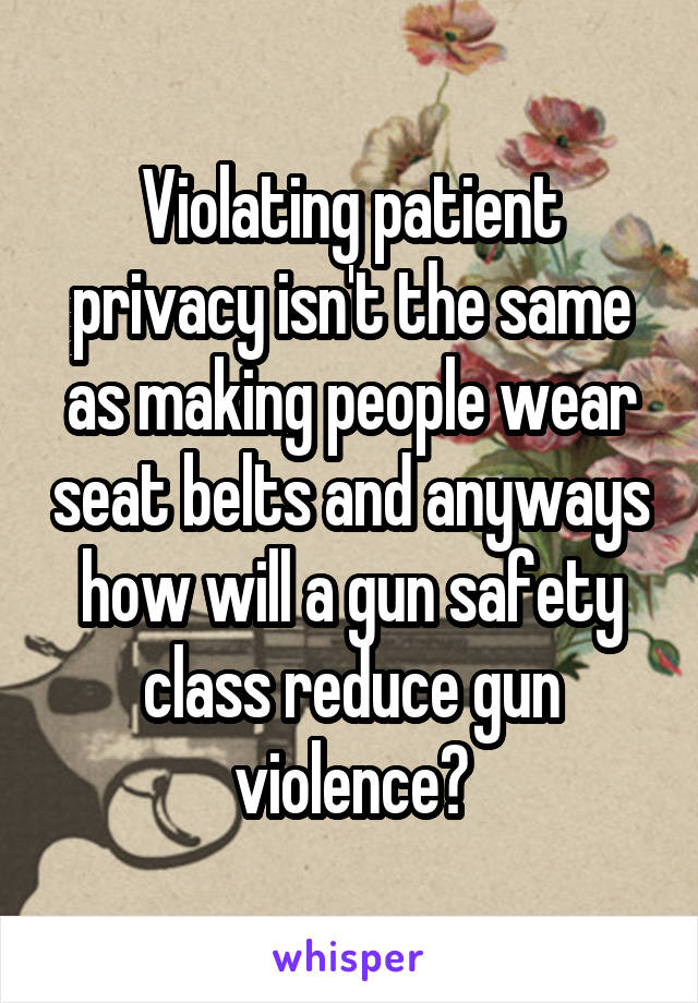 Violating patient privacy isn't the same as making people wear seat belts and anyways how will a gun safety class reduce gun violence?