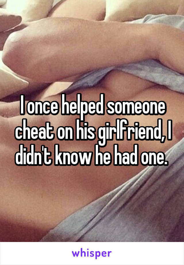 I once helped someone cheat on his girlfriend, I didn't know he had one. 