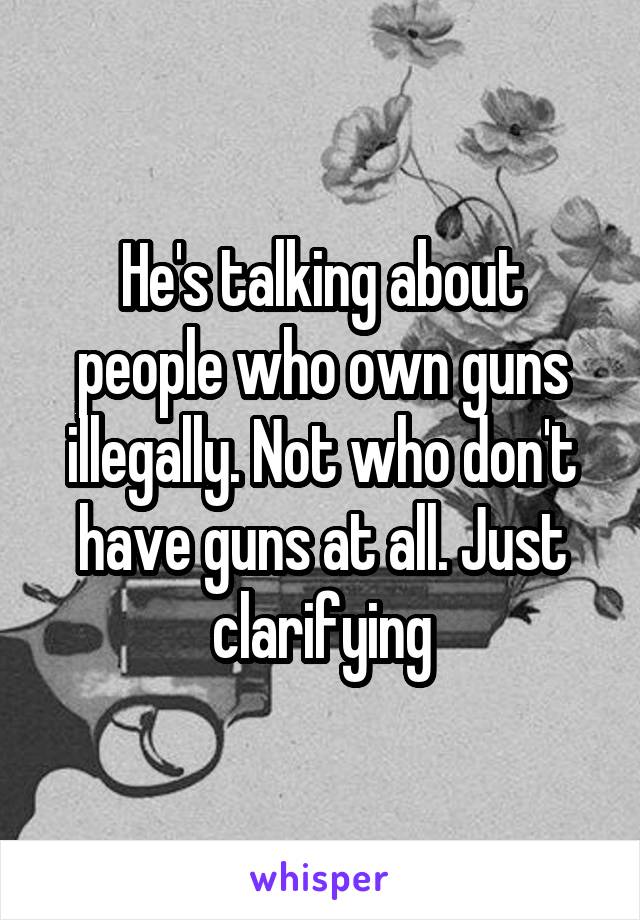 He's talking about people who own guns illegally. Not who don't have guns at all. Just clarifying