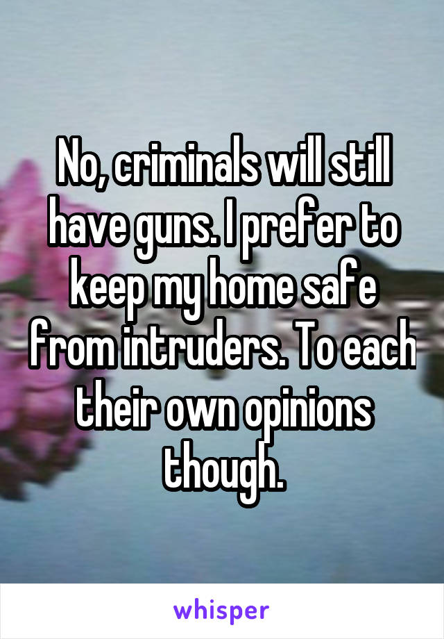 No, criminals will still have guns. I prefer to keep my home safe from intruders. To each their own opinions though.