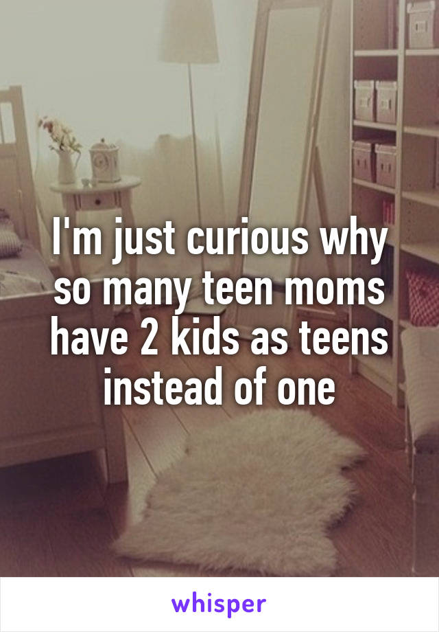 I'm just curious why so many teen moms have 2 kids as teens instead of one