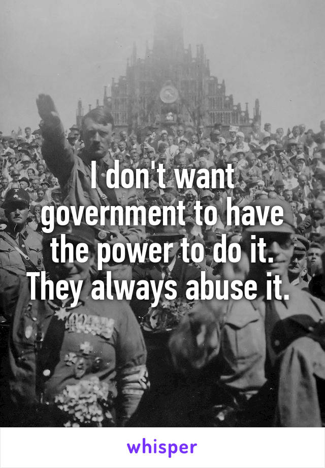 I don't want government to have the power to do it. They always abuse it. 