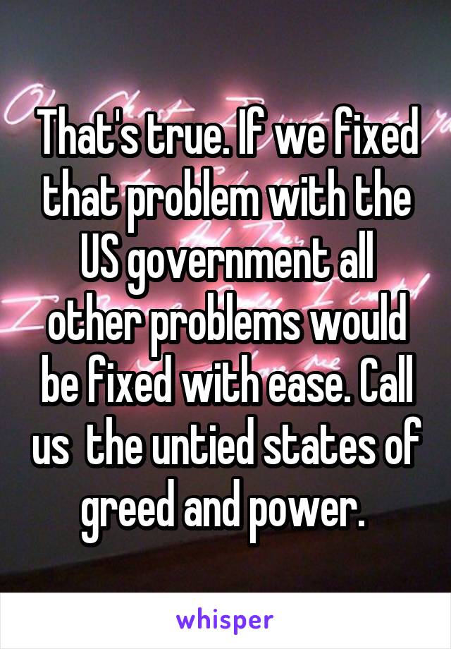 That's true. If we fixed that problem with the US government all other problems would be fixed with ease. Call us  the untied states of greed and power. 