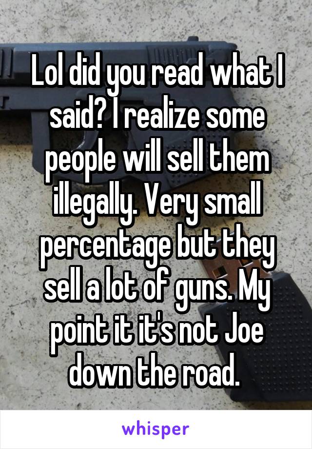 Lol did you read what I said? I realize some people will sell them illegally. Very small percentage but they sell a lot of guns. My point it it's not Joe down the road. 