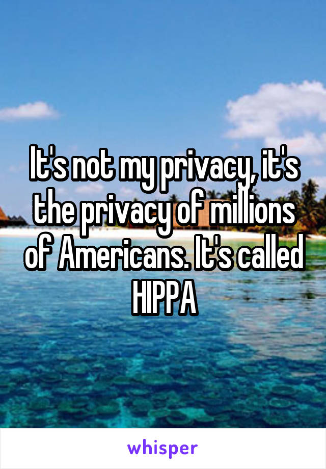 It's not my privacy, it's the privacy of millions of Americans. It's called HIPPA