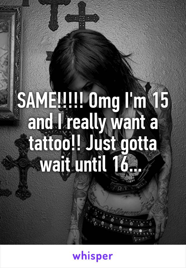SAME!!!!! Omg I'm 15 and I really want a tattoo!! Just gotta wait until 16... 