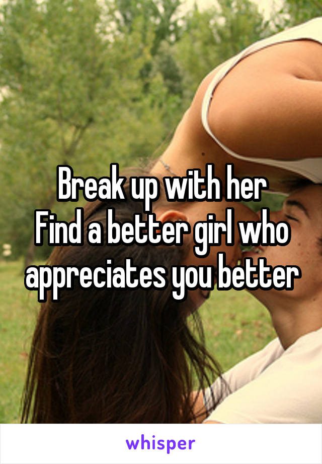Break up with her
Find a better girl who appreciates you better