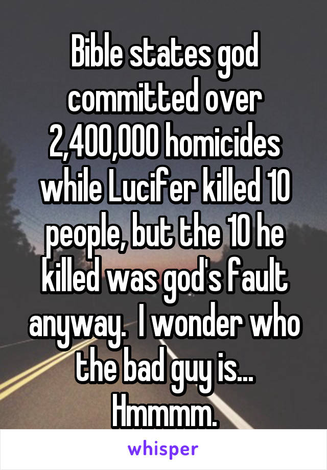 Bible states god committed over 2,400,000 homicides while Lucifer killed 10 people, but the 10 he killed was god's fault anyway.  I wonder who the bad guy is... Hmmmm.