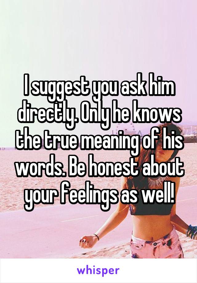 I suggest you ask him directly. Only he knows the true meaning of his words. Be honest about your feelings as well!
