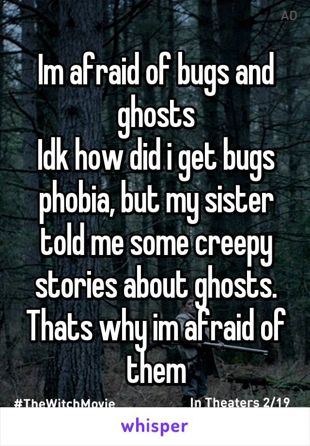 Im afraid of bugs and ghosts
Idk how did i get bugs phobia, but my sister told me some creepy stories about ghosts. Thats why im afraid of them