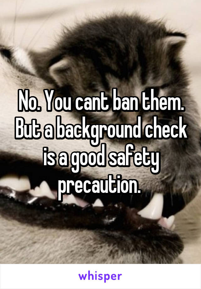 No. You cant ban them. But a background check is a good safety precaution. 