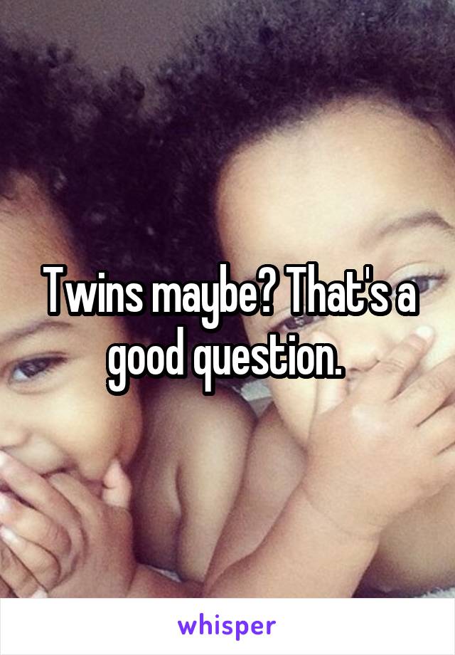 Twins maybe? That's a good question. 