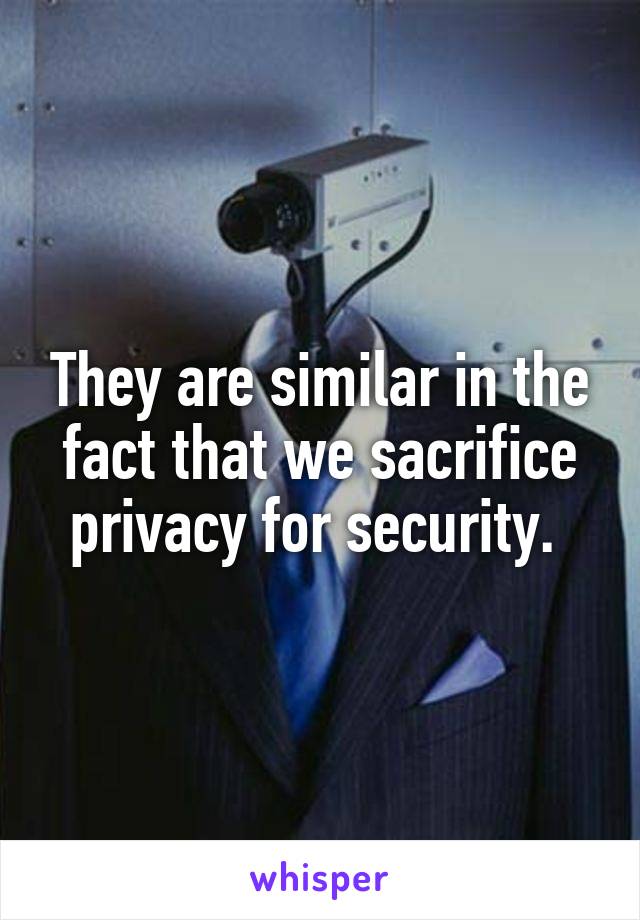 They are similar in the fact that we sacrifice privacy for security. 