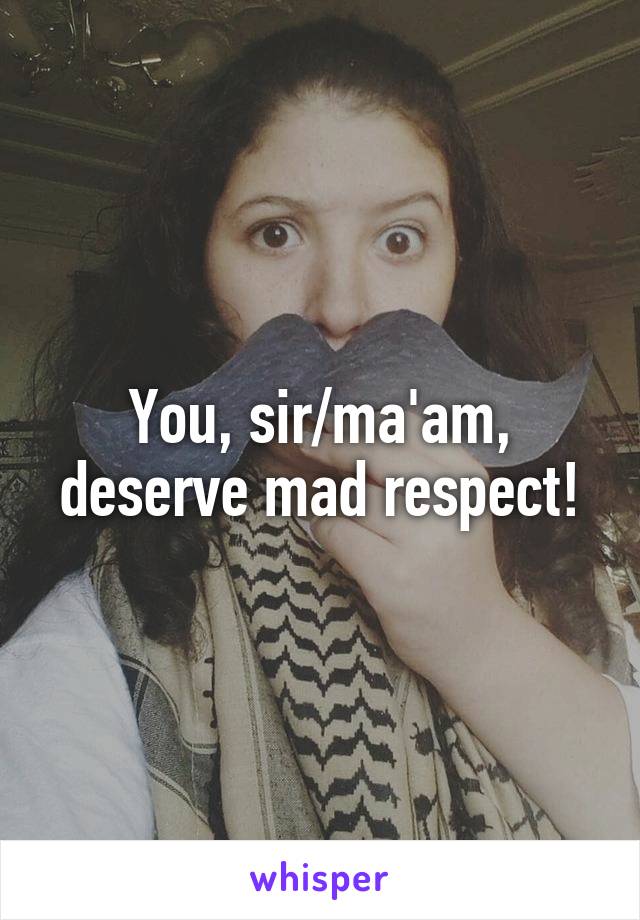 You, sir/ma'am, deserve mad respect!