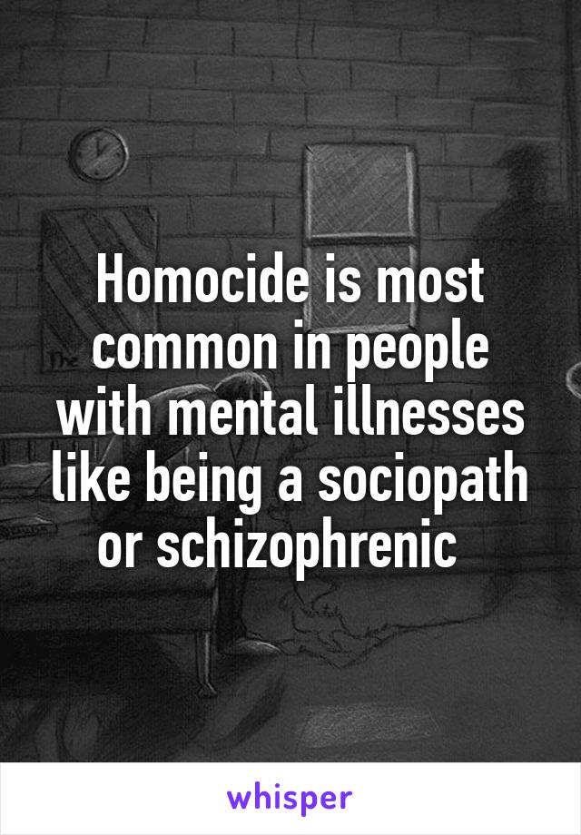 Homocide is most common in people with mental illnesses like being a sociopath or schizophrenic  