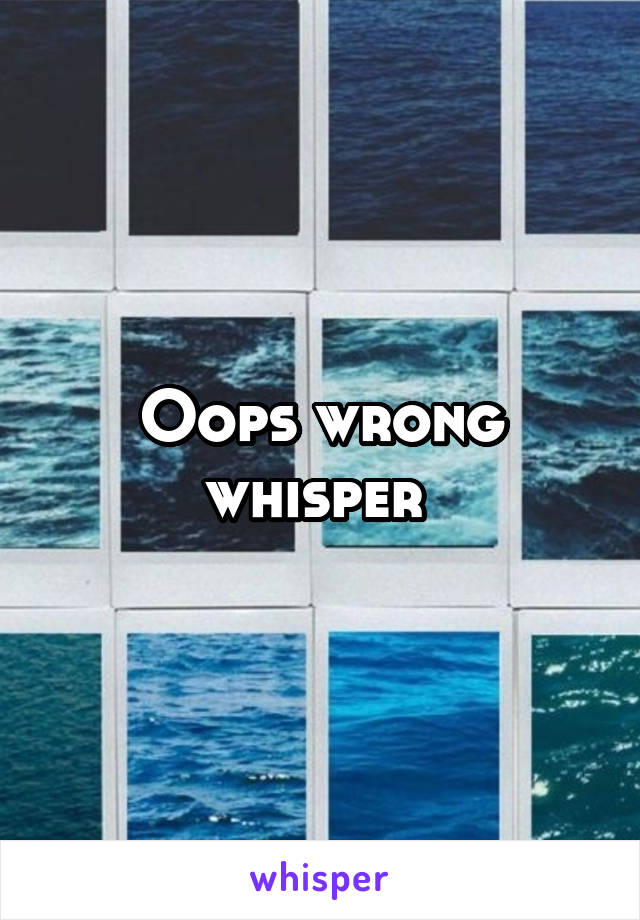 Oops wrong whisper 