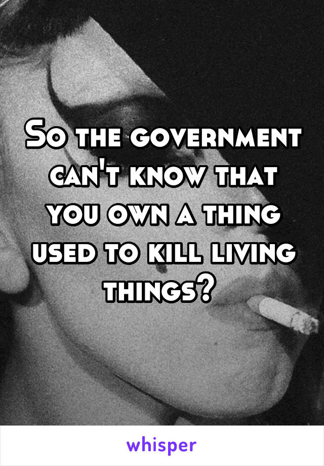 So the government can't know that you own a thing used to kill living things? 
